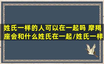 姓氏一样的人可以在一起吗 摩羯座会和什么姓氏在一起/姓氏一样的人可以在一起吗 摩羯座会和什么姓氏在一起-我的网站